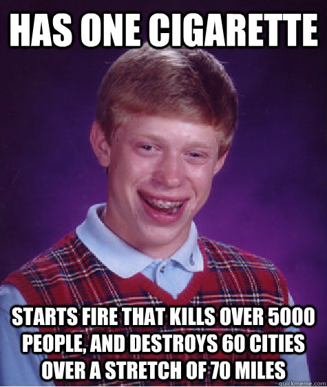 Has One Cigarette Starts fire that kills over 5000 people, and destroys 60 cities over a stretch of 70 miles  Bad Luck Brian