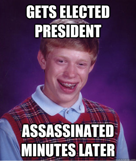 Gets Elected President Assassinated minutes later - Gets Elected President Assassinated minutes later  Bad Luck Brian