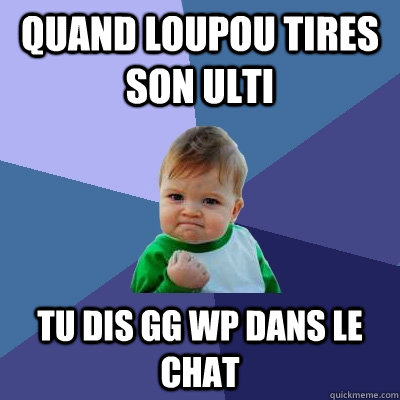 quand loupou tires son ulti Tu dis GG WP dans le chat  Success Kid