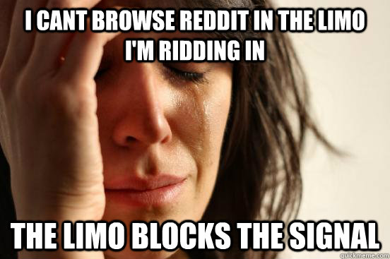 I cant browse Reddit in the limo I'm ridding in the limo blocks the signal   First World Problems