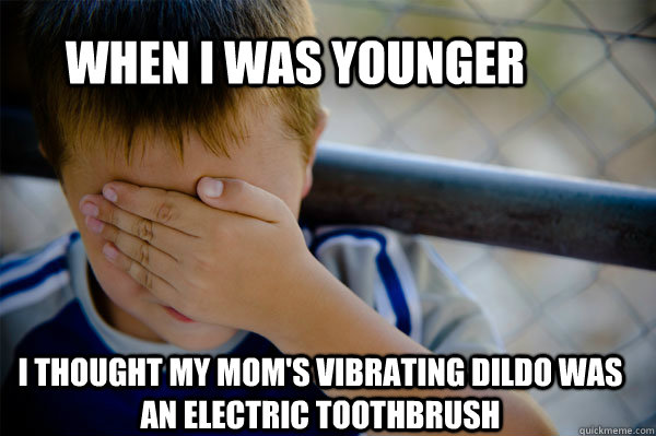 When I was younger I thought my mom's VIBRATING dildo was an electric toothbrush  Confession kid