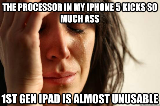 The processor in my iPhone 5 kicks so much ass 1st Gen ipad is almost unusable  First World Problems