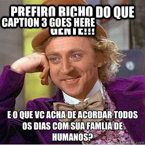 Prefiro bicho do que gente!!! E o que vc acha de acordar todos os dias com sua família de humanos? Caption 3 goes here  willy wonka