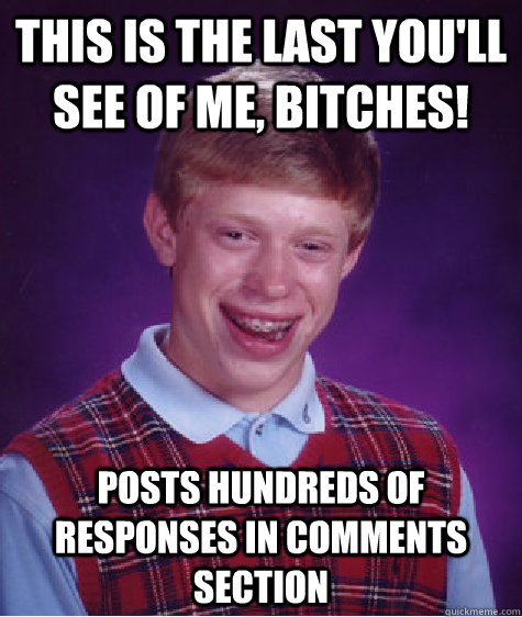 this is the last you'll see of me, bitches! posts hundreds of responses in comments section  Bad Luck Brian