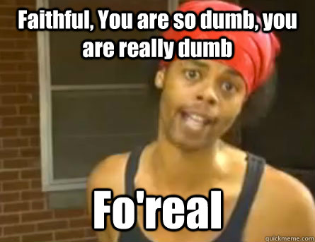 Faithful, You are so dumb, you are really dumb Fo'real   Antoine Dodson