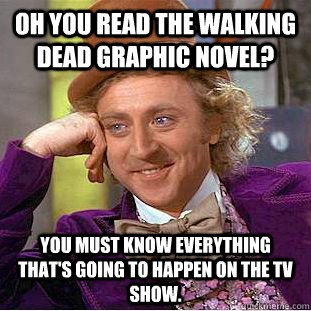 Oh you read the Walking Dead graphic novel? You must know everything that's going to happen on the TV show.  Creepy Wonka