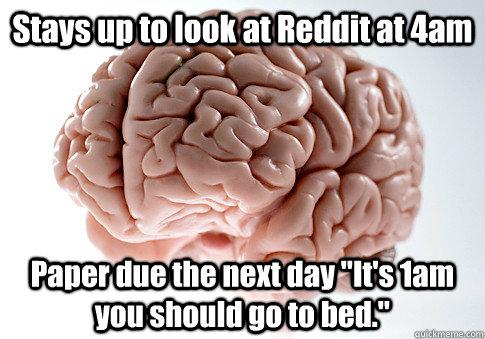 Stays up to look at Reddit at 4am Paper due the next day 