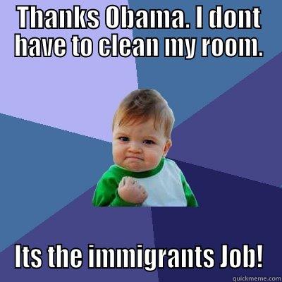 THANKS OBAMA. I DONT HAVE TO CLEAN MY ROOM. ITS THE IMMIGRANTS JOB! Success Kid