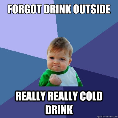 forgot drink outside really really cold drink - forgot drink outside really really cold drink  Success Kid