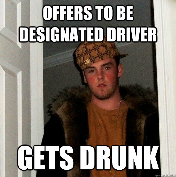 offers to be designated driver gets drunk  Scumbag Steve