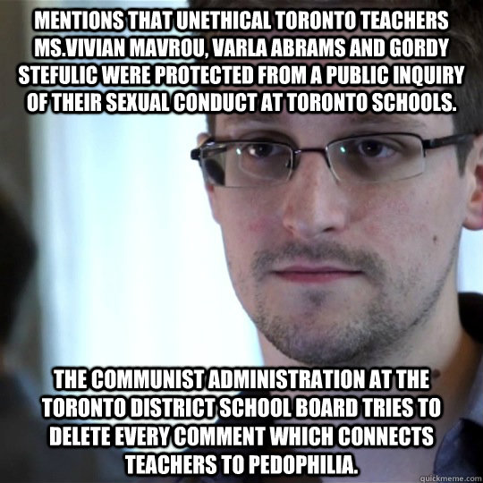 Mentions that unethical Toronto teachers Ms.Vivian Mavrou, Varla Abrams and Gordy Stefulic were protected from a public inquiry of their sexual conduct at Toronto schools. The communist administration at the Toronto District School Board tries to delete e  snowden-spy