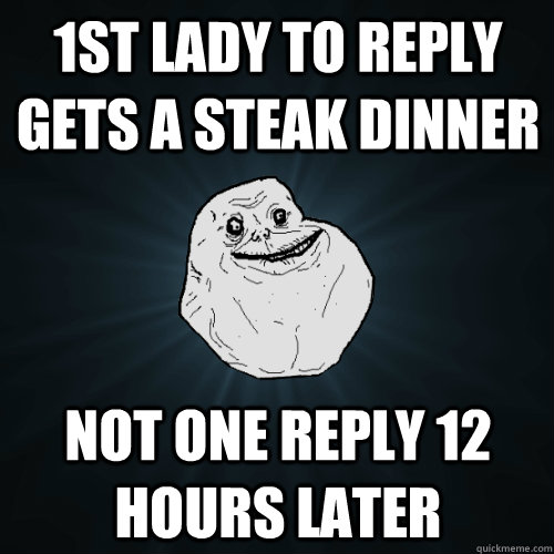 1st lady to reply gets a steak dinner not one reply 12 hours later - 1st lady to reply gets a steak dinner not one reply 12 hours later  Forever Alone