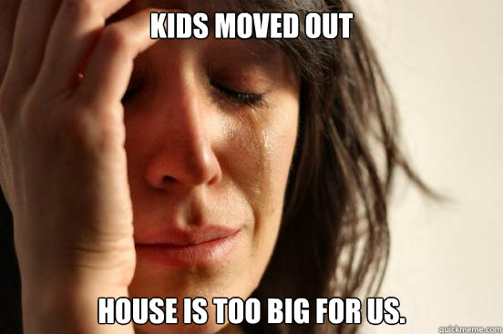 Kids moved out House is too big for us.  First World Problems