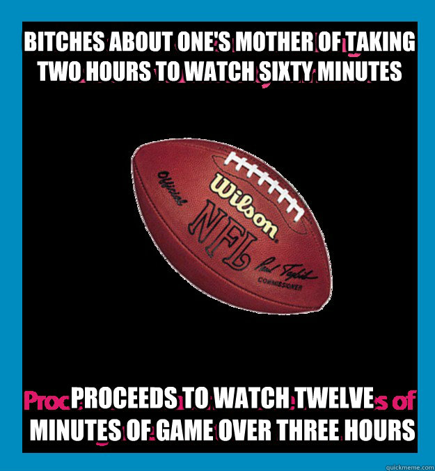 Bitches about one's mother of taking two hours to watch sixty minutes Proceeds to watch twelve minutes of game over three hours  