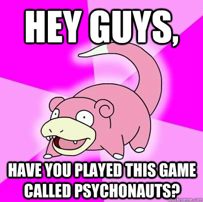 hey guys, Have you played this game called Psychonauts?  Slowpoke