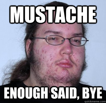 MUSTACHE ENOUGH SAID, BYE  neckbeard