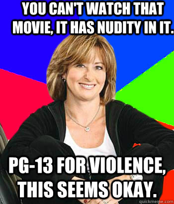 you can't watch that movie, it has nudity in it. PG-13 for violence, this seems okay.  Sheltering Suburban Mom