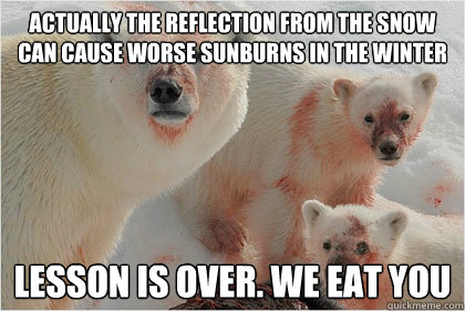 Actually the reflection from the snow can cause worse sunburns in the winter lesson is over. We eat you  Bad News Bears