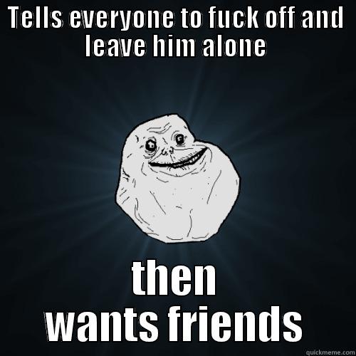 TELLS EVERYONE TO FUCK OFF AND LEAVE HIM ALONE THEN WANTS FRIENDS Forever Alone