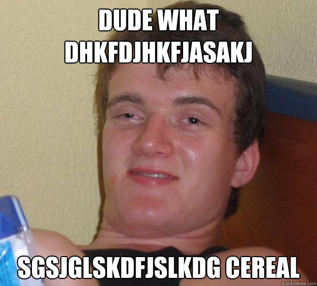 Dude what dhkfdjhkfjasakj sgsjglskdfjslkdg cereal  10 Guy