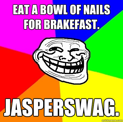 EAT A BOWL OF NAILS FOR BRAKEFAST. JASPERSWAG.  Troll Face