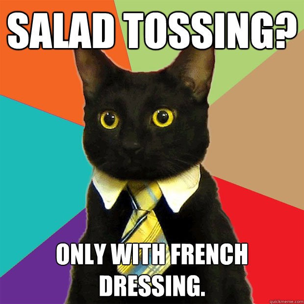 Salad tossing? Only with French dressing.  Business Cat