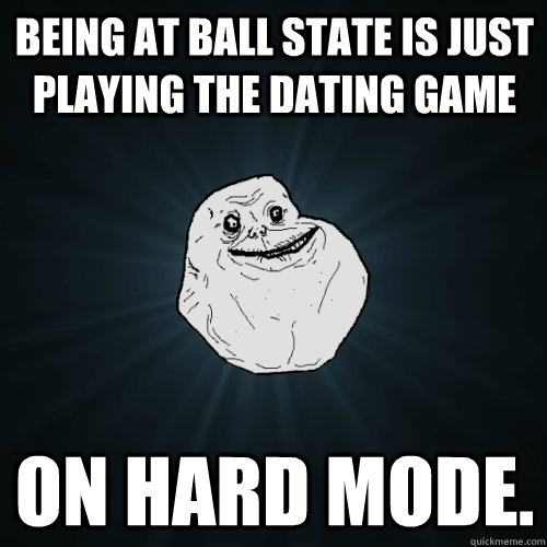 Being at Ball State is just playing the dating game on hard mode.  Forever Alone