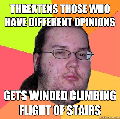 threatens those who have different opinions Gets winded climbing flight of stairs  Butthurt Dweller