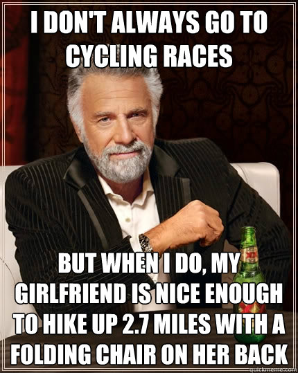 I don't always go to cycling races But when I do, my girlfriend is nice enough to hike up 2.7 miles with a folding chair on her back  The Most Interesting Man In The World