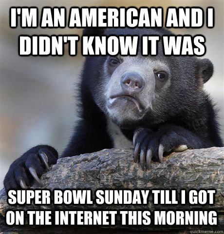 I'M AN AMERICAN AND I DIDN'T KNOW IT WAS  SUPER BOWL SUNDAY TILL I GOT ON THE INTERNET THIS MORNING  Confession Bear