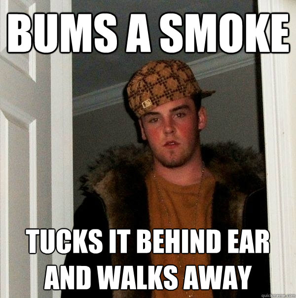 bums a smoke tucks it behind ear and walks away - bums a smoke tucks it behind ear and walks away  Scumbag Steve