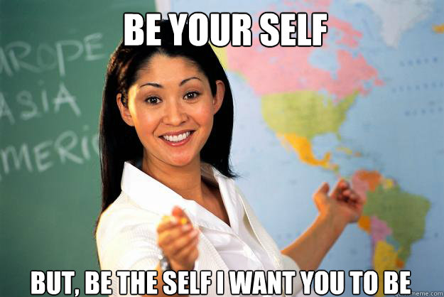 Be your self But, be the self i want you to be  Unhelpful High School Teacher