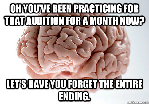 Oh you've been practicing for that audition for a month now? Let's have you forget the entire ending.   Scumbag Brain