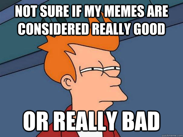 not sure if my memes are considered really good  or really bad  Futurama Fry