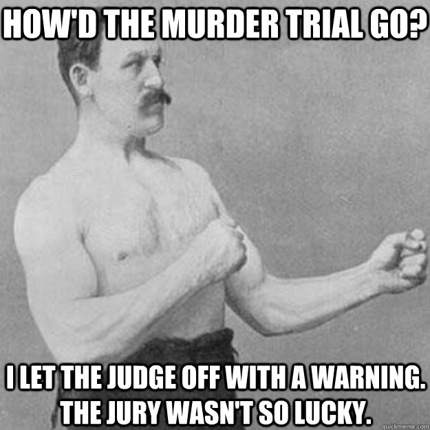 How'd the murder trial go? I let the judge off with a warning. The jury wasn't so lucky.  overly manly man