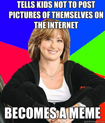 tells kids not to post pictures of themselves on the internet becomes a meme - tells kids not to post pictures of themselves on the internet becomes a meme  Sheltering Suburban Mom