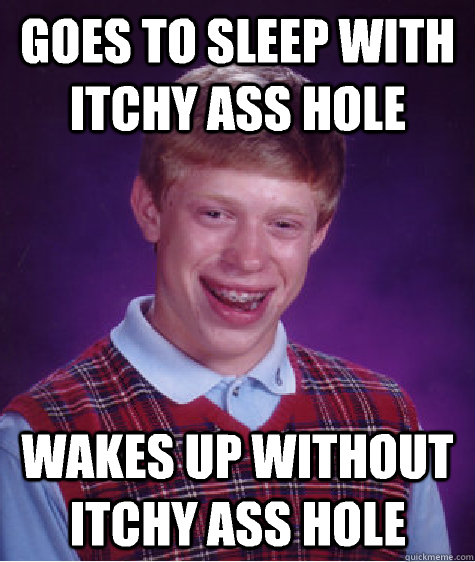 Goes to sleep with itchy ass hole Wakes up without itchy ass hole - Goes to sleep with itchy ass hole Wakes up without itchy ass hole  Bad Luck Brian