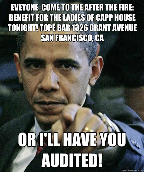 Eveyone  come to the After the Fire: Benefit for the Ladies of Capp House tonight! tope bar 1326 Grant Avenue
San Francisco, CA  Or i'll have you audited! - Eveyone  come to the After the Fire: Benefit for the Ladies of Capp House tonight! tope bar 1326 Grant Avenue
San Francisco, CA  Or i'll have you audited!  Pissed Off Obama