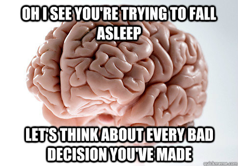 Oh I see you're trying to fall asleep let's think about every bad decision you've made  Scumbag Brain