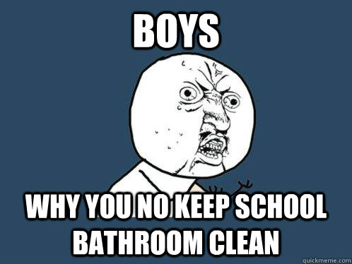 BOYS WHY YOU NO KEEP SCHOOL BATHROOM CLEAN  Y U No