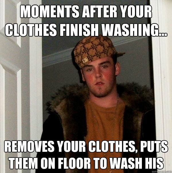 moments after your clothes finish washing... removes your clothes, puts them on floor to wash his - moments after your clothes finish washing... removes your clothes, puts them on floor to wash his  Scumbag Steve