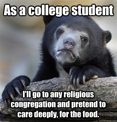 As a college student I'll go to any religious congregation and pretend to care deeply, for the food. - As a college student I'll go to any religious congregation and pretend to care deeply, for the food.  Confession Bear