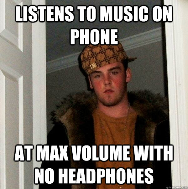 Listens to music on phone at max volume with no headphones - Listens to music on phone at max volume with no headphones  Scumbag Steve