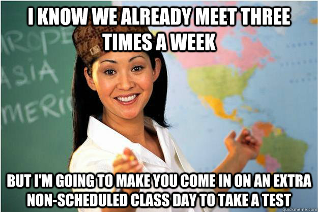 I know we already meet three times a week But I'm going to make you come in on an extra non-scheduled class day to take a test  Scumbag Teacher