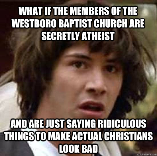 what if the members of the westboro baptist church are secretly atheist  and are just saying ridiculous things to make actual Christians look bad   conspiracy keanu