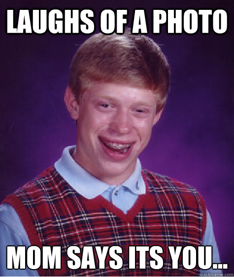 laughs of a photo  mom says it´s you...  Bad Luck Brian