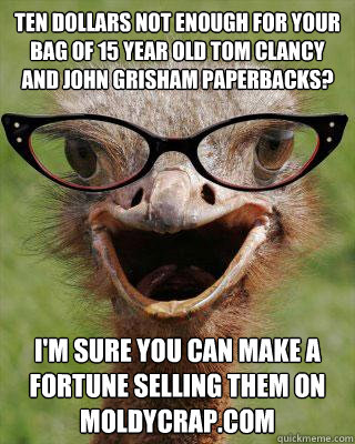 ten dollars not enough for your bag of 15 year old tom clancy and john grisham paperbacks? i'm sure you can make a fortune selling them on moldycrap.com  Judgmental Bookseller Ostrich