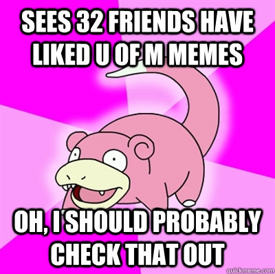 Sees 32 friends have liked u of m memes Oh, I should probably check that out - Sees 32 friends have liked u of m memes Oh, I should probably check that out  Slowpokeoilbp