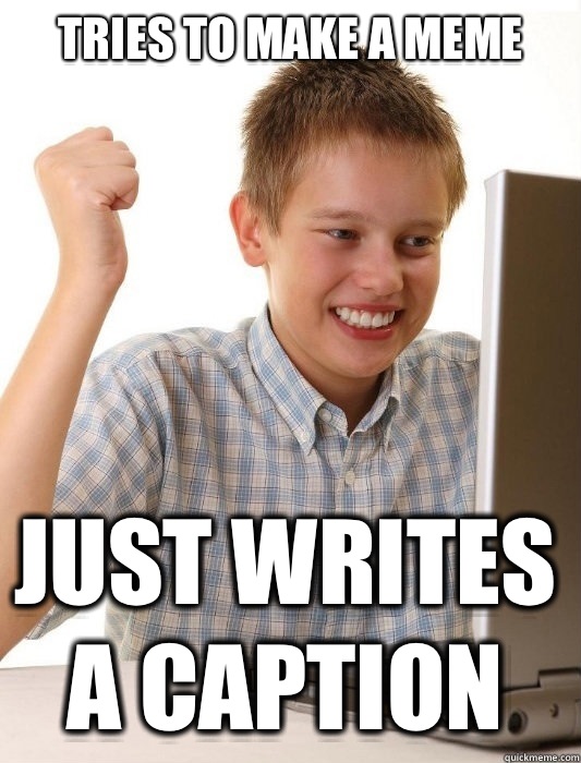 Tries to make a meme Just writes a caption - Tries to make a meme Just writes a caption  First Day on the Internet Kid