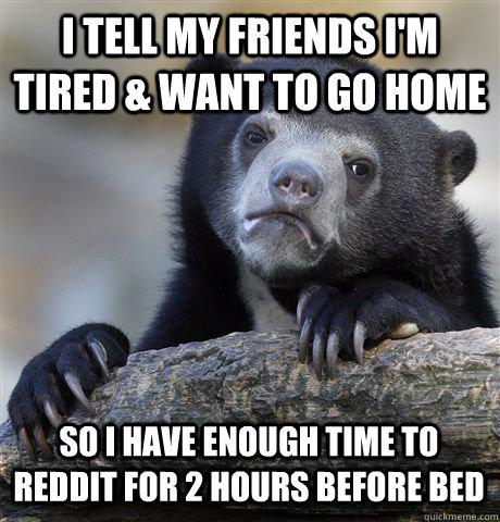 I TELL MY FRIENDS I'M TIRED & WANT TO GO HOME SO I HAVE ENOUGH TIME TO REDDIT FOR 2 HOURS BEFORE BED - I TELL MY FRIENDS I'M TIRED & WANT TO GO HOME SO I HAVE ENOUGH TIME TO REDDIT FOR 2 HOURS BEFORE BED  Confession Bear